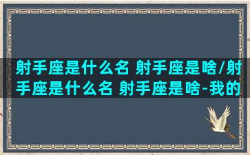 射手座是什么名 射手座是啥/射手座是什么名 射手座是啥-我的网站